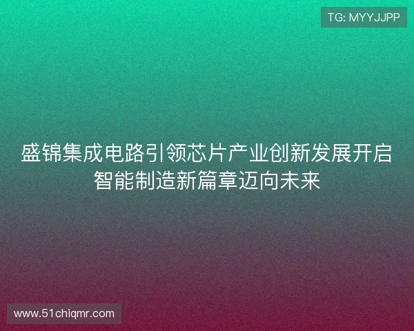 盛锦集成电路引领芯片产业创新发展开启智能制造新篇章迈向未来 盛锦集成电路引领芯片产业创新发展开启智能制造新篇章迈向未来